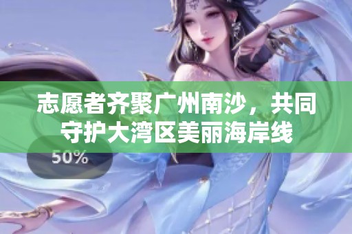 志愿者齐聚广州南沙，共同守护大湾区美丽海岸线