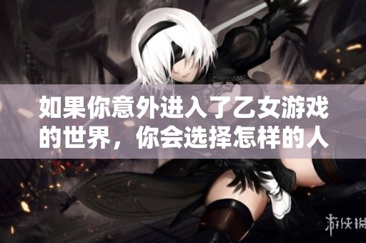 如果你意外进入了乙女游戏的世界，你会选择怎样的人生道路？