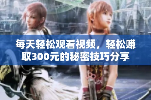 每天轻松观看视频，轻松赚取300元的秘密技巧分享