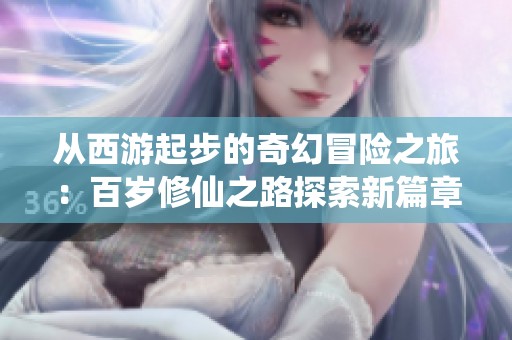 从西游起步的奇幻冒险之旅：百岁修仙之路探索新篇章