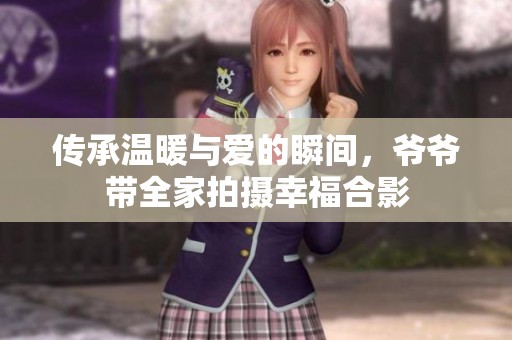 传承温暖与爱的瞬间，爷爷带全家拍摄幸福合影