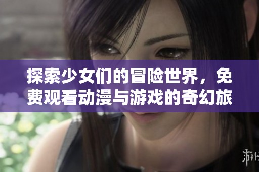 探索少女们的冒险世界，免费观看动漫与游戏的奇幻旅程