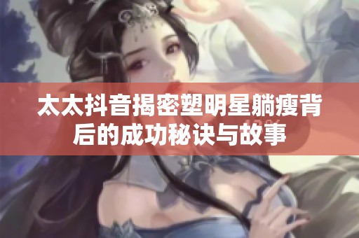 太太抖音揭密塑明星躺瘦背后的成功秘诀与故事