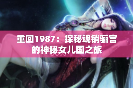 重回1987：探秘魂销骊宫的神秘女儿国之旅