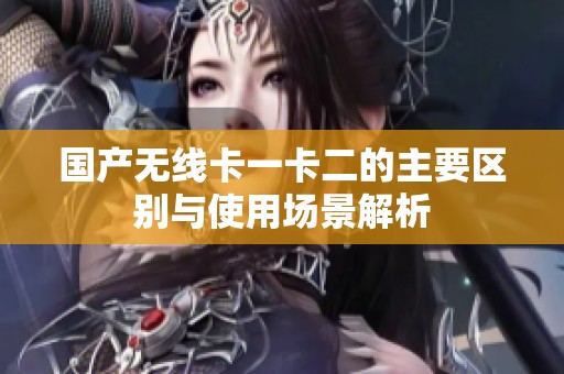 国产无线卡一卡二的主要区别与使用场景解析