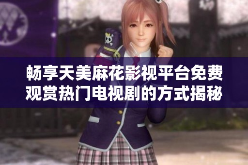 畅享天美麻花影视平台免费观赏热门电视剧的方式揭秘