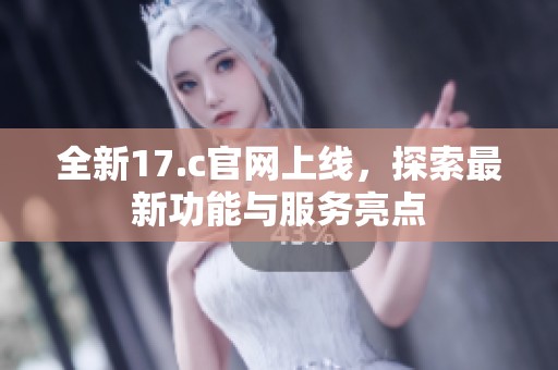 全新17.c官网上线，探索最新功能与服务亮点