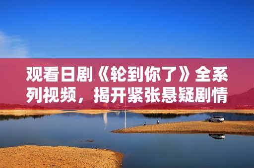 观看日剧《轮到你了》全系列视频，揭开紧张悬疑剧情的真相
