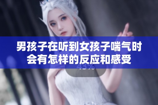男孩子在听到女孩子喘气时会有怎样的反应和感受