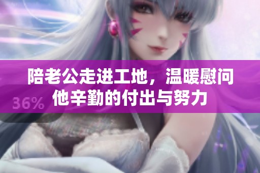 陪老公走进工地，温暖慰问他辛勤的付出与努力