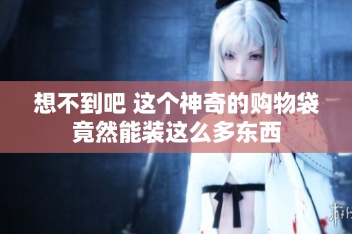 想不到吧 这个神奇的购物袋竟然能装这么多东西
