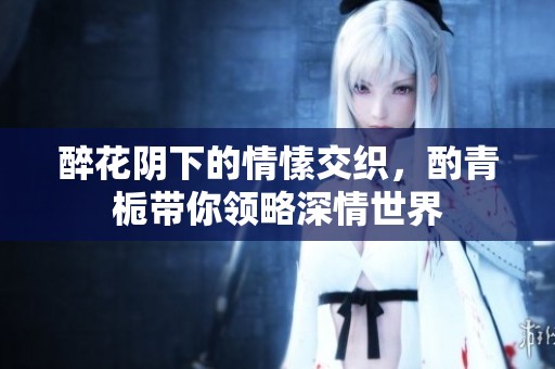 醉花阴下的情愫交织，酌青栀带你领略深情世界