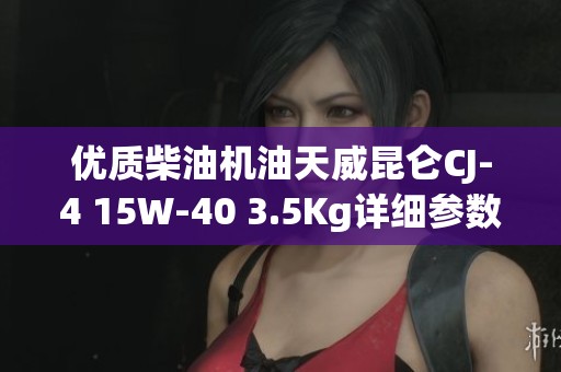 优质柴油机油天威昆仑CJ-4 15W-40 3.5Kg详细参数解析