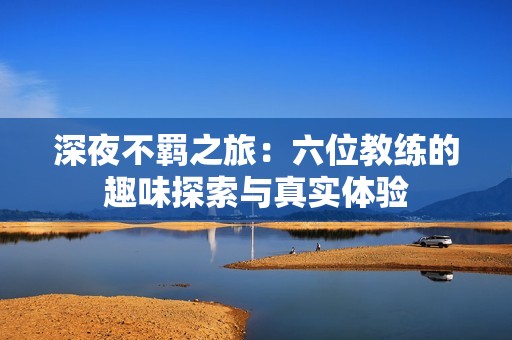 深夜不羁之旅：六位教练的趣味探索与真实体验