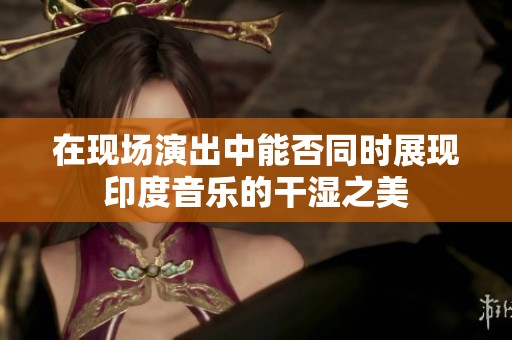 在现场演出中能否同时展现印度音乐的干湿之美