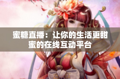 蜜糖直播：让你的生活更甜蜜的在线互动平台