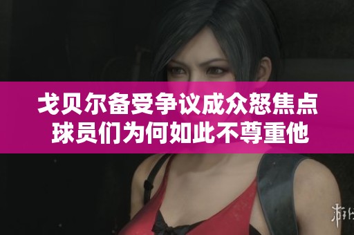 戈贝尔备受争议成众怒焦点 球员们为何如此不尊重他