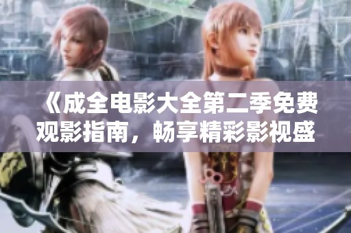 《成全电影大全第二季免费观影指南，畅享精彩影视盛宴》