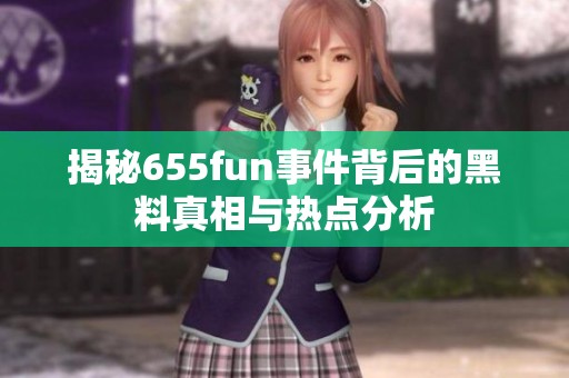 揭秘655fun事件背后的黑料真相与热点分析