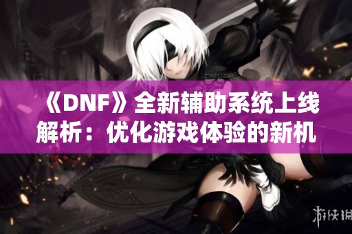 《DNF》全新辅助系统上线解析：优化游戏体验的新机制详解