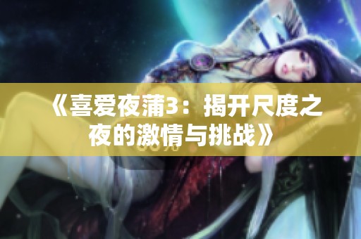 《喜爱夜蒲3：揭开尺度之夜的激情与挑战》