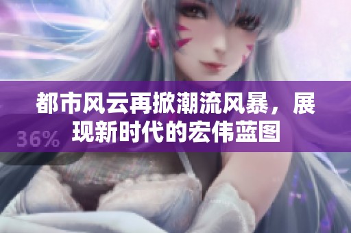 都市风云再掀潮流风暴，展现新时代的宏伟蓝图