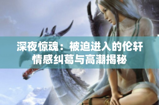深夜惊魂：被迫进入的伦轩情感纠葛与高潮揭秘