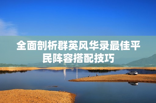 全面剖析群英风华录最佳平民阵容搭配技巧