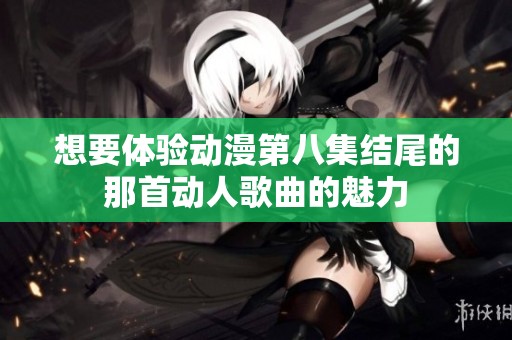 想要体验动漫第八集结尾的那首动人歌曲的魅力