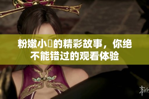 粉嫩小泬的精彩故事，你绝不能错过的观看体验