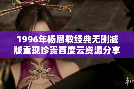 1996年杨思敏经典无删减版重现珍贵百度云资源分享