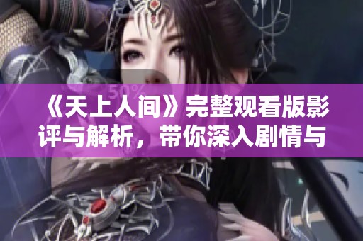 《天上人间》完整观看版影评与解析，带你深入剧情与角色探索