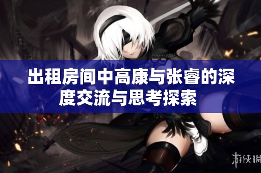 出租房间中高康与张睿的深度交流与思考探索 