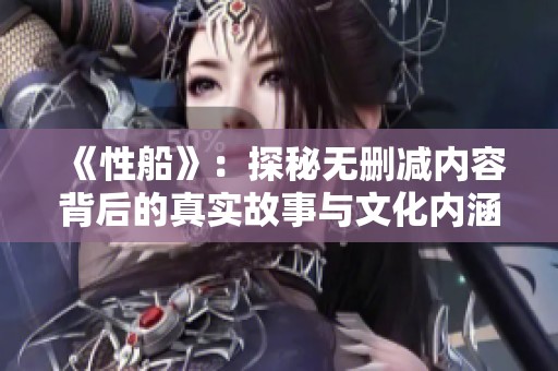 《性船》：探秘无删减内容背后的真实故事与文化内涵