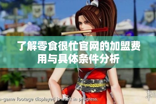 了解零食很忙官网的加盟费用与具体条件分析