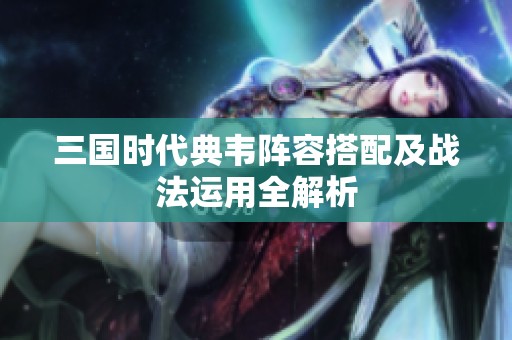 三国时代典韦阵容搭配及战法运用全解析