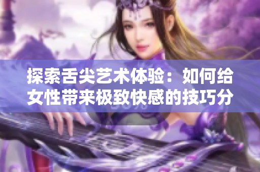 探索舌尖艺术体验：如何给女性带来极致快感的技巧分享