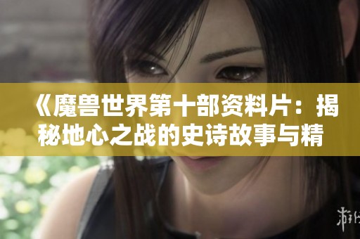 《魔兽世界第十部资料片：揭秘地心之战的史诗故事与精彩动画》