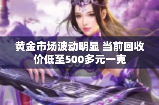 黄金市场波动明显 当前回收价低至500多元一克
