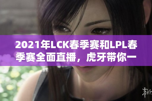 2021年LCK春季赛和LPL春季赛全面直播，虎牙带你一同追逐赛事精彩