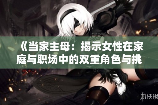 《当家主母：揭示女性在家庭与职场中的双重角色与挑战》