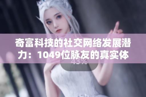 奇富科技的社交网络发展潜力：1049位脉友的真实体验分析