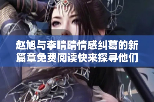 赵旭与李晴晴情感纠葛的新篇章免费阅读快来探寻他们的故事