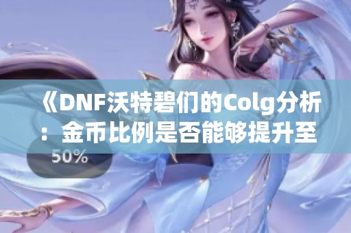 《DNF沃特碧们的Colg分析：金币比例是否能够提升至80》