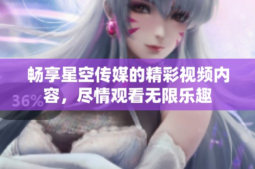 畅享星空传媒的精彩视频内容，尽情观看无限乐趣