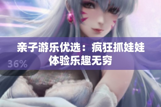 亲子游乐优选：疯狂抓娃娃体验乐趣无穷