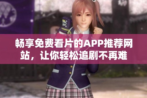 畅享免费看片的APP推荐网站，让你轻松追剧不再难