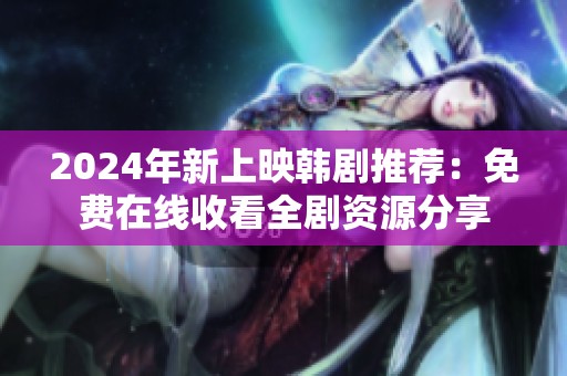 2024年新上映韩剧推荐：免费在线收看全剧资源分享
