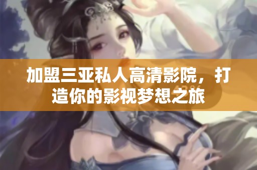 加盟三亚私人高清影院，打造你的影视梦想之旅