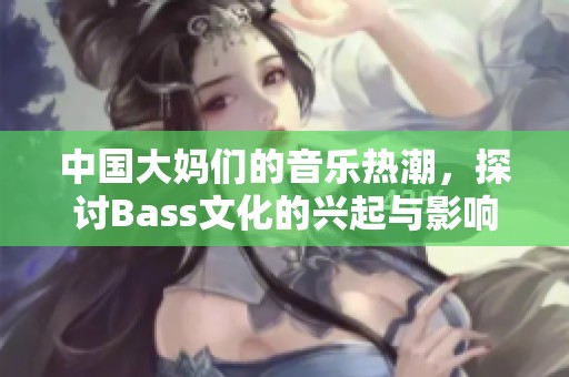 中国大妈们的音乐热潮，探讨Bass文化的兴起与影响